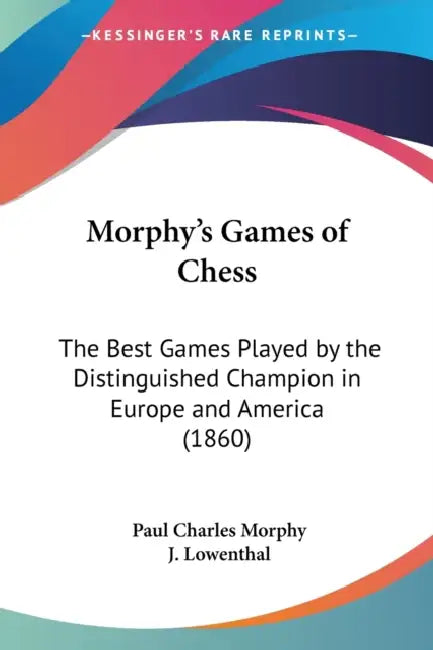 Morphy's Games of Chess: The Best Games Played by the Distinguished Champion in Europe and America (1860) by Paul Charles Morphy, J. Lowenthal