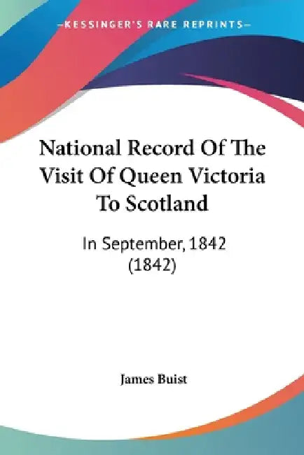 National Record Of The Visit Of Queen Victoria To Scotland: In September, 1842 (1842) by James Buist