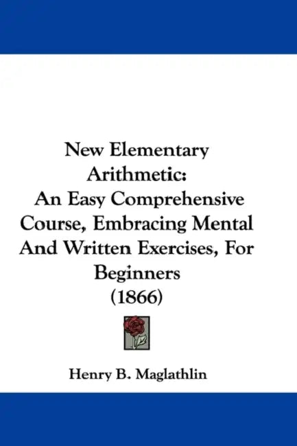New Elementary Arithmetic: An Easy Comprehensive Course, Embracing Mental And Written Exercises, For Beginners (1866) by Henry B. Maglathlin