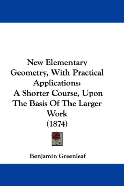 New Elementary Geometry, With Practical Applications: A Shorter Course, Upon The Basis Of The Larger Work (1874) by Benjamin Greenleaf