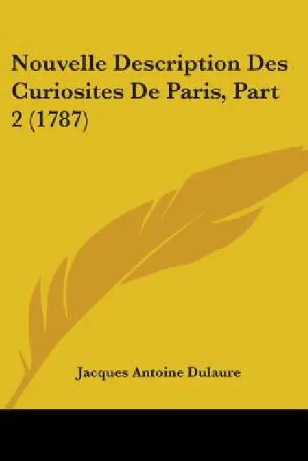 Nouvelle Description Des Curiosites De Paris, Part 2 (1787) by Jacques Antoine Dulaure