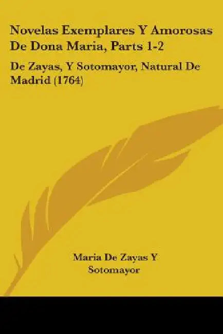 Novelas Exemplares Y Amorosas De Dona Maria, Parts 1-2: De Zayas, Y Sotomayor, Natural De Madrid (1764) by Maria De Zayas y. Sotomayor