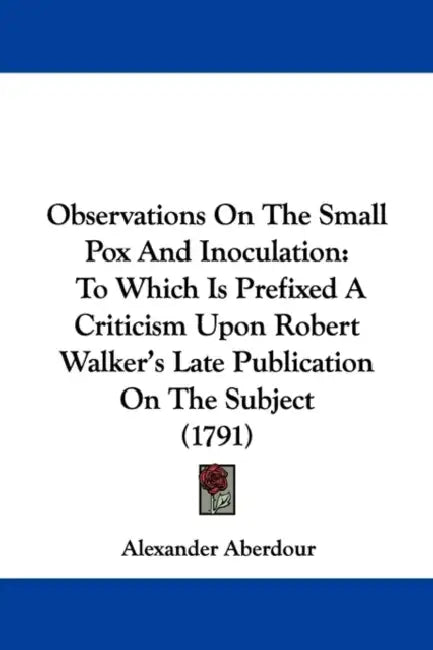 Observations On The Small Pox And Inoculation: To Which Is Prefixed A Criticism Upon Robert Walker's Late Publication On The Subject (1791) by Alexander Aberdour