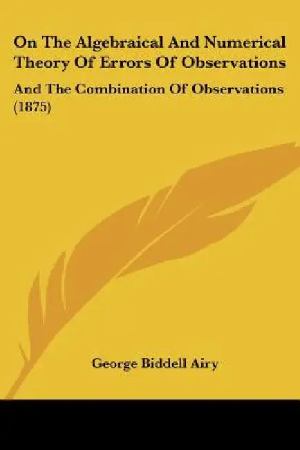 On The Algebraical And Numerical Theory Of Errors Of Observations: And The Combination Of Observations (1875) by George Biddell Airy