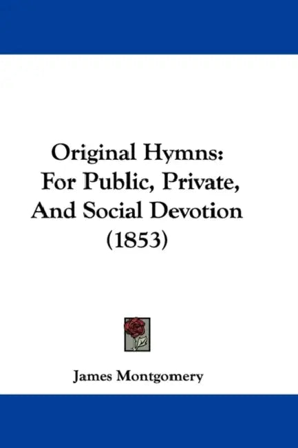 Original Hymns: For Public, Private, And Social Devotion (1853) by James Montgomery