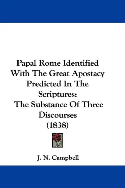 Papal Rome Identified With The Great Apostacy Predicted In The Scriptures: The Substance Of Three Discourses (1838) by J. N. Campbell