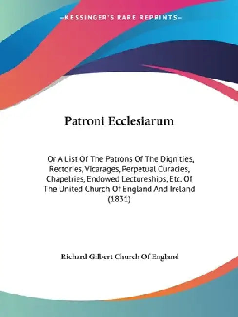 Patroni Ecclesiarum: Or A List Of The Patrons Of The Dignities, Rectories, Vicarages, Perpetual Curacies, Chapelries, Endowed Lectureships, by Richard Gilbert Church of England