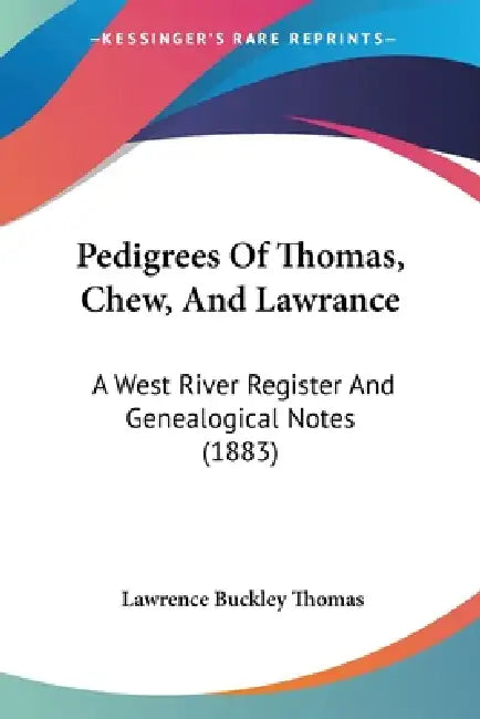 Pedigrees Of Thomas, Chew, And Lawrance: A West River Register And Genealogical Notes (1883) by Lawrence Buckley Thomas