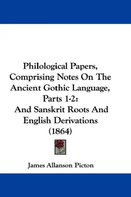 Philological Papers, Comprising Notes On The Ancient Gothic Language, Parts 1-2: And Sanskrit Roots And English Derivations (1864) by James Allanson Picton