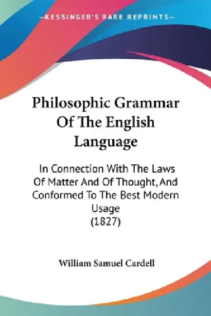 Philosophic Grammar Of The English Language: In Connection With The Laws Of Matter And Of Thought, And Conformed To The Best Modern Usage (1827) by William Samuel Cardell