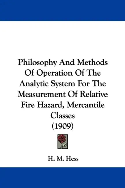 Philosophy And Methods Of Operation Of The Analytic System For The Measurement Of Relative Fire Hazard, Mercantile Classes (1909) by H. M. Hess