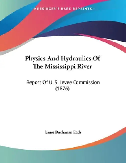 Physics And Hydraulics Of The Mississippi River: Report Of U. S. Levee Commission (1876) by James Buchanan Eads
