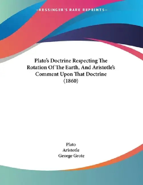 Plato's Doctrine Respecting The Rotation Of The Earth, And Aristotle's Comment Upon That Doctrine (1860) by Plato, Aristotle, George Grote