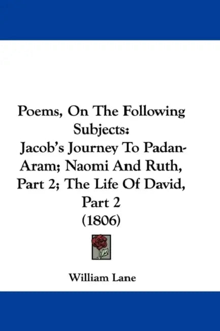 Poems, On The Following Subjects: Jacob's Journey To Padan-Aram; Naomi And Ruth, Part 2; The Life Of David, Part 2 (1806) by William Lane