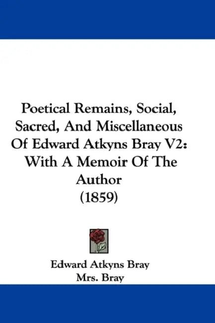 Poetical Remains, Social, Sacred, And Miscellaneous Of Edward Atkyns Bray V2: With A Memoir Of The Author (1859) by Edward Atkyns Bray, Bray