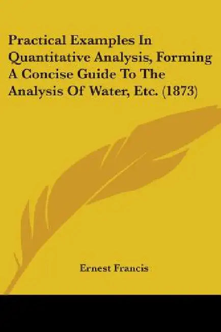Practical Examples In Quantitative Analysis, Forming A Concise Guide To The Analysis Of Water, Etc. (1873) by Ernest Francis