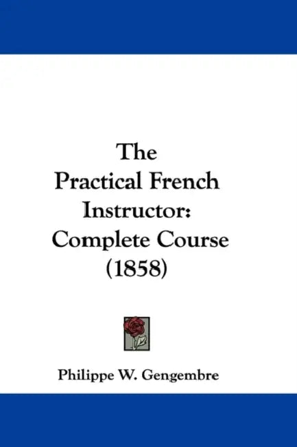 The Practical French Instructor: Complete Course (1858) by Philippe W. Gengembre