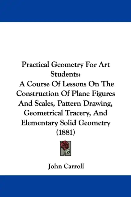 Practical Geometry for Art Students: A Course of Lessons on the Construction of Plane Figures and Scales, Pattern Drawing, Geometrical Tracery, and El by John Carroll