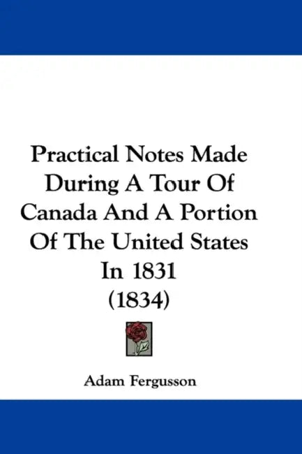 Practical Notes Made During A Tour Of Canada And A Portion Of The United States In 1831 (1834) by Adam Fergusson