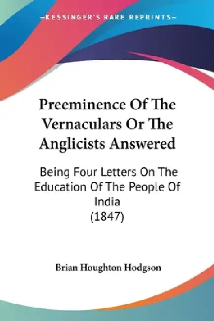 Preeminence Of The Vernaculars Or The Anglicists Answered: Being Four Letters On The Education Of The People Of India (1847) by Brian Houghton Hodgson