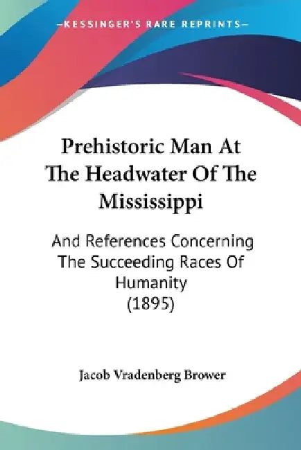Prehistoric Man At The Headwater Of The Mississippi: And References Concerning The Succeeding Races Of Humanity (1895) by Jacob Vradenberg Brower