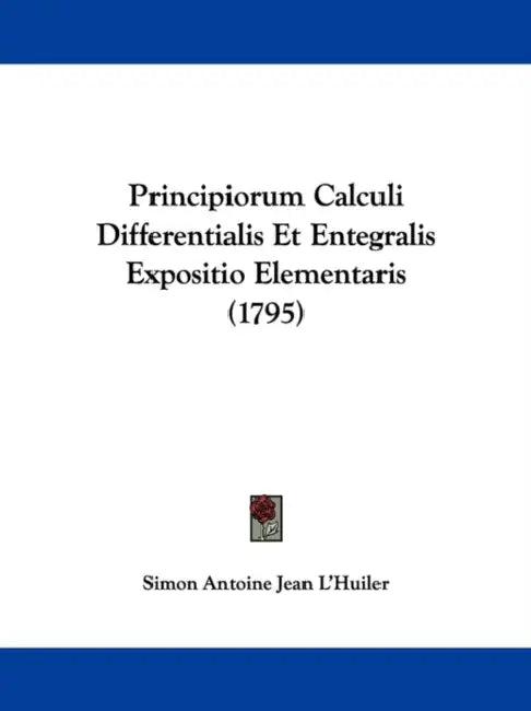 Principiorum Calculi Differentialis Et Entegralis Expositio Elementaris (1795) by Simon Antoine Jean L'Huiler