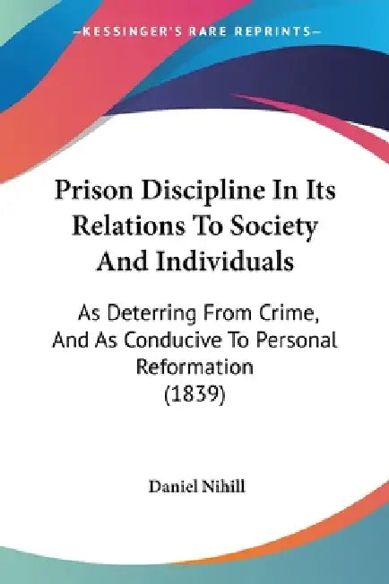Prison Discipline In Its Relations To Society And Individuals: As Deterring From Crime, And As Conducive To Personal Reformation (1839) by Daniel Nihill