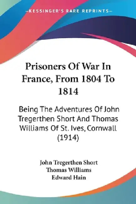 Prisoners Of War In France, From 1804 To 1814: Being The Adventures Of John Tregerthen Short And Thomas Williams Of St. Ives, Cornwall (1914) by John Tregerthen Short, Thomas Williams, Edward Hain