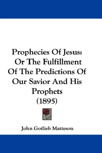 Prophecies Of Jesus: Or The Fulfillment Of The Predictions Of Our Savior And His Prophets (1895) by John Gotlieb Matteson