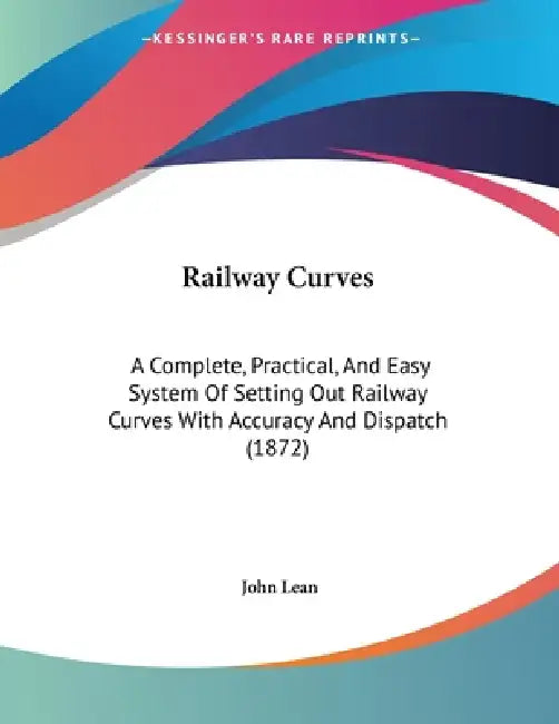 Railway Curves: A Complete, Practical, And Easy System Of Setting Out Railway Curves With Accuracy And Dispatch (1872) by John Lean