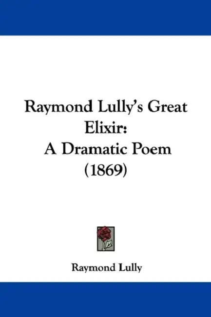 Raymond Lully's Great Elixir: A Dramatic Poem (1869) by Raymond Lully