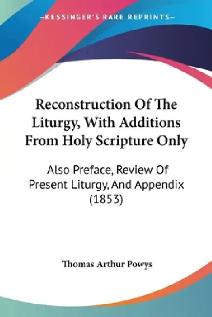 Reconstruction Of The Liturgy, With Additions From Holy Scripture Only: Also Preface, Review Of Present Liturgy, And Appendix (1853) by Thomas Arthur Powys