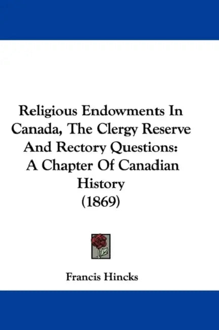 Religious Endowments In Canada, The Clergy Reserve And Rectory Questions: A Chapter Of Canadian History (1869) by Francis Hincks