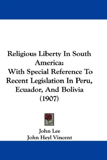 Religious Liberty In South America: With Special Reference To Recent Legislation In Peru, Ecuador, And Bolivia (1907) by John Lee, John Heyl Vincent
