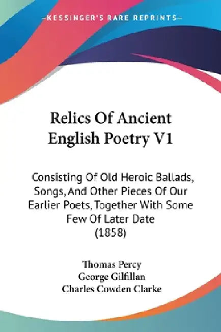 Relics Of Ancient English Poetry V1: Consisting Of Old Heroic Ballads, Songs, And Other Pieces Of Our Earlier Poets, Together With Some Few Of Later D by Thomas Percy, George Gilfillan, Charles Cowden Clarke