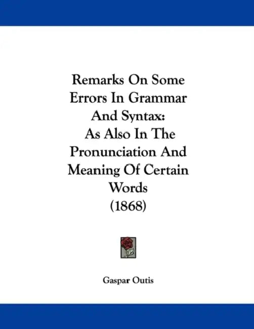 Remarks On Some Errors In Grammar And Syntax: As Also In The Pronunciation And Meaning Of Certain Words (1868) by Gaspar Outis