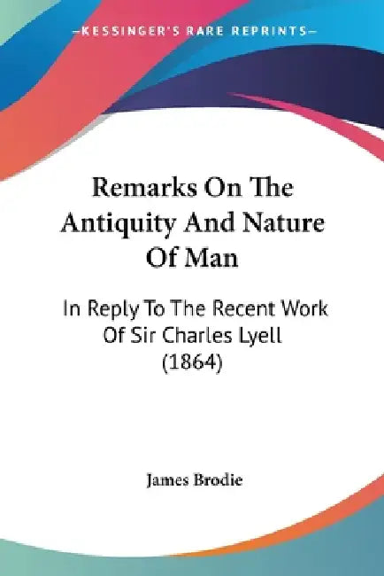 Remarks On The Antiquity And Nature Of Man: In Reply To The Recent Work Of Sir Charles Lyell (1864) by James Brodie