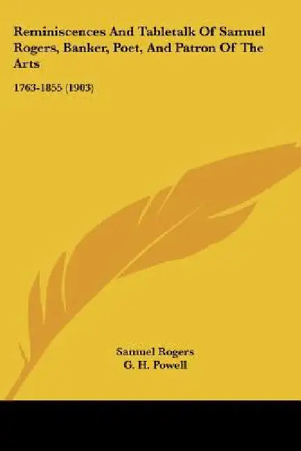 Reminiscences And Tabletalk Of Samuel Rogers, Banker, Poet, And Patron Of The Arts: 1763-1855 (1903) by Samuel Rogers, G. H. Powell