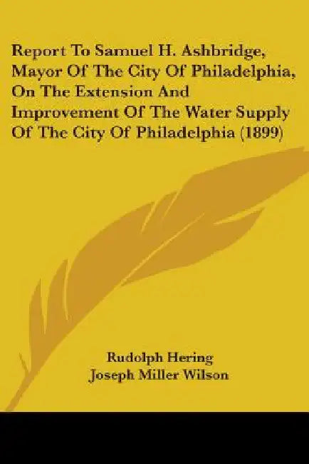Report To Samuel H. Ashbridge, Mayor Of The City Of Philadelphia, On The Extension And Improvement Of The Water Supply Of The City Of Philadelphia (18 by Rudolph Hering, Joseph Miller Wilson, Samuel Merrill Gray
