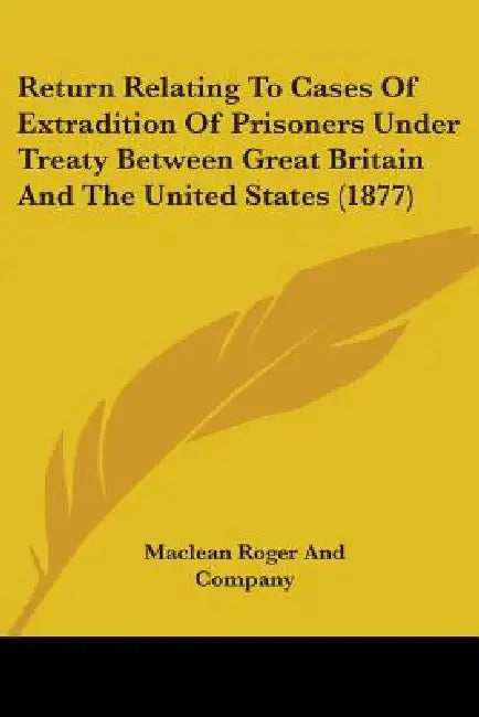 Return Relating To Cases Of Extradition Of Prisoners Under Treaty Between Great Britain And The United States (1877) by MacLean Roger and Company