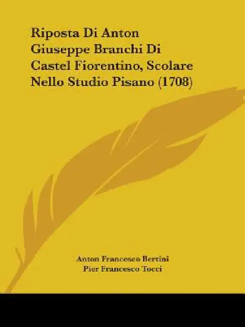 Riposta Di Anton Giuseppe Branchi Di Castel Fiorentino, Scolare Nello Studio Pisano (1708) by Anton Francesco Bertini, Pier Francesco Tocci