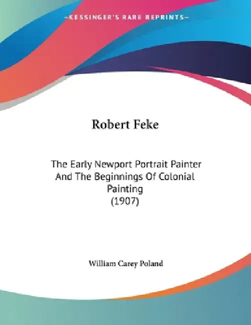Robert Feke: The Early Newport Portrait Painter And The Beginnings Of Colonial Painting (1907) by William Carey Poland