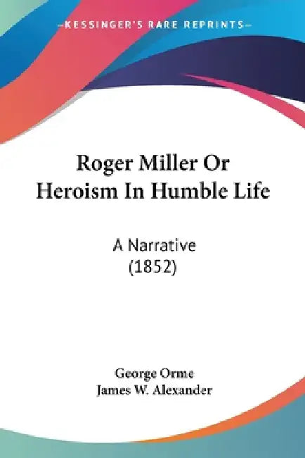 Roger Miller Or Heroism In Humble Life: A Narrative (1852) by George Orme, James W. Alexander