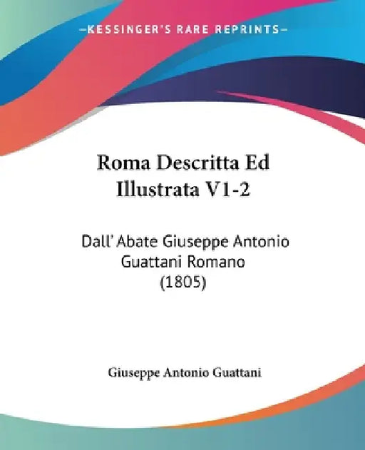 Roma Descritta Ed Illustrata V1-2: Dall' Abate Giuseppe Antonio Guattani Romano (1805) by Giuseppe Antonio Guattani
