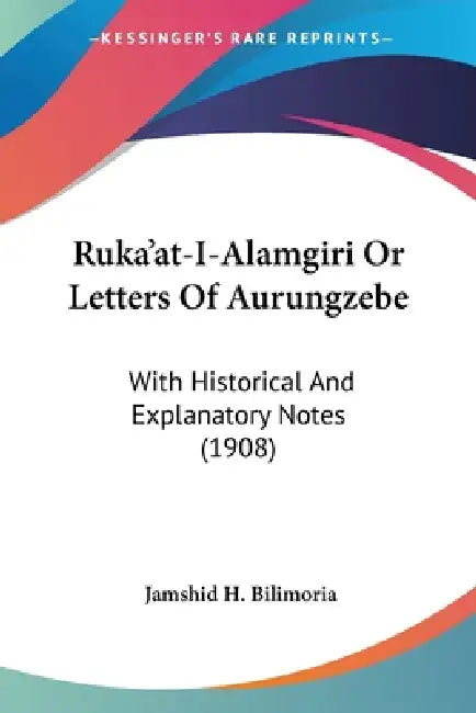 Ruka'at-I-Alamgiri Or Letters Of Aurungzebe: With Historical And Explanatory Notes (1908) by Jamshid H. Bilimoria
