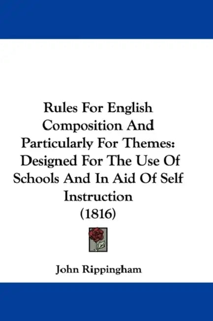 Rules For English Composition And Particularly For Themes: Designed For The Use Of Schools And In Aid Of Self Instruction (1816) by John Rippingham