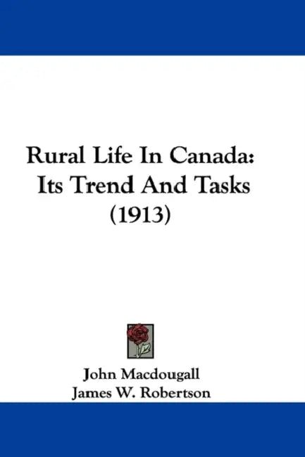 Rural Life In Canada: Its Trend And Tasks (1913) by John Macdougall, James W. Robertson