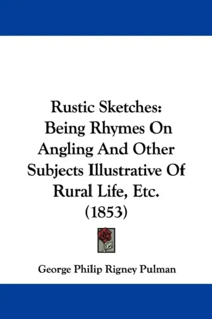 Rustic Sketches: Being Rhymes On Angling And Other Subjects Illustrative Of Rural Life, Etc. (1853) by George Philip Rigney Pulman