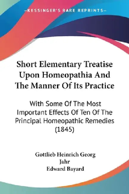 Short Elementary Treatise Upon Homeopathia And The Manner Of Its Practice: With Some Of The Most Important Effects Of Ten Of The Principal Homeopathic by Gottlieb Heinrich Georg Jahr, Edward Bayard