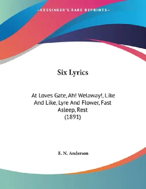 Six Lyrics: At Loves Gate, Ah! Welaway!, Like And Like, Lyre And Flower, Fast Asleep, Rest (1891) by E. N. Anderson